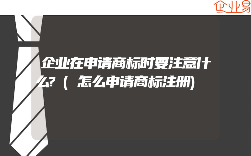 企业在申请商标时要注意什么?(怎么申请商标注册)