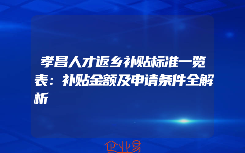 孝昌人才返乡补贴标准一览表：补贴金额及申请条件全解析