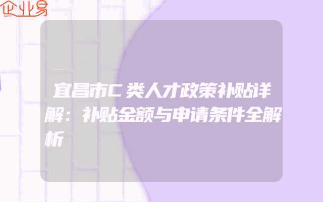 宜昌市C类人才政策补贴详解：补贴金额与申请条件全解析