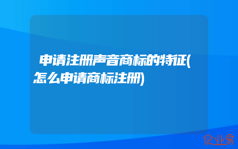 申请注册声音商标的特征(怎么申请商标注册)