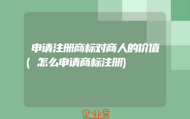 申请注册商标对商人的价值(怎么申请商标注册)