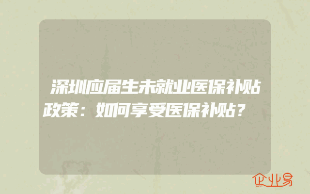 深圳应届生未就业医保补贴政策解析：如何享受医保补贴？