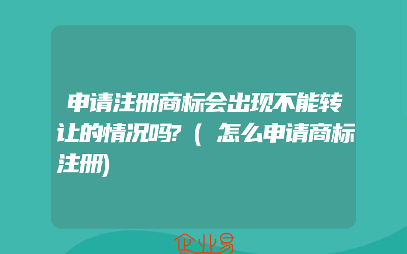 申请注册商标会出现不能转让的情况吗?(怎么申请商标注册)