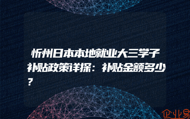 忻州日本本地就业大三学子补贴政策详探：补贴金额多少？