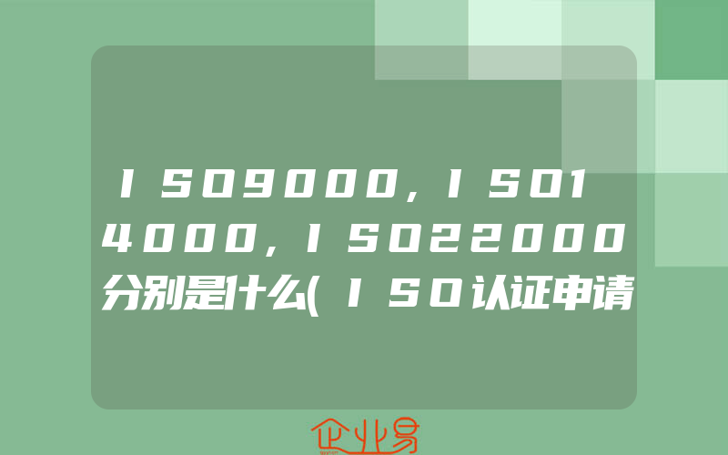 ISO9000,ISO14000,ISO22000分别是什么(ISO认证申请需要注意什么)