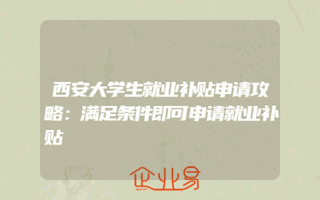 西安大学生就业补贴申请攻略：满足条件即可申请就业补贴