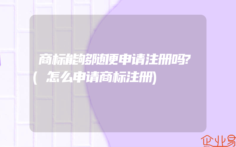 商标能够随便申请注册吗?(怎么申请商标注册)