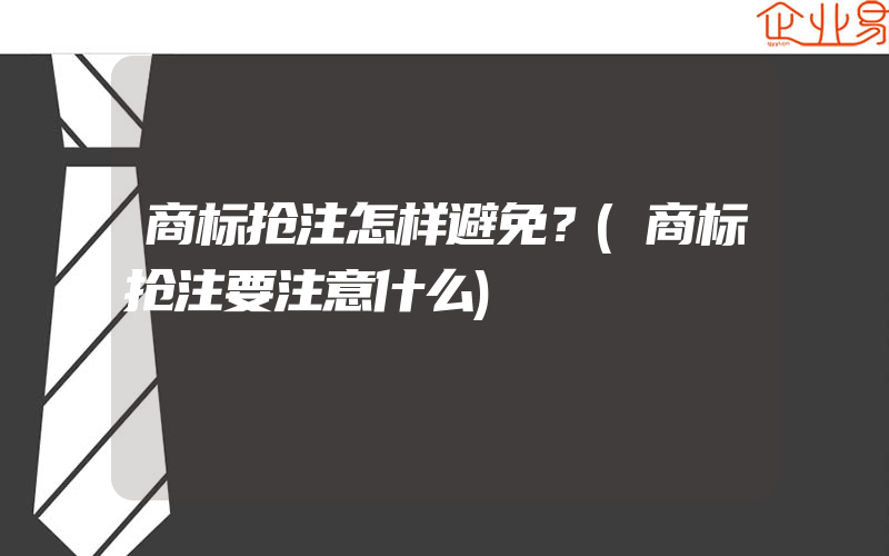 商标抢注怎样避免？(商标抢注要注意什么)