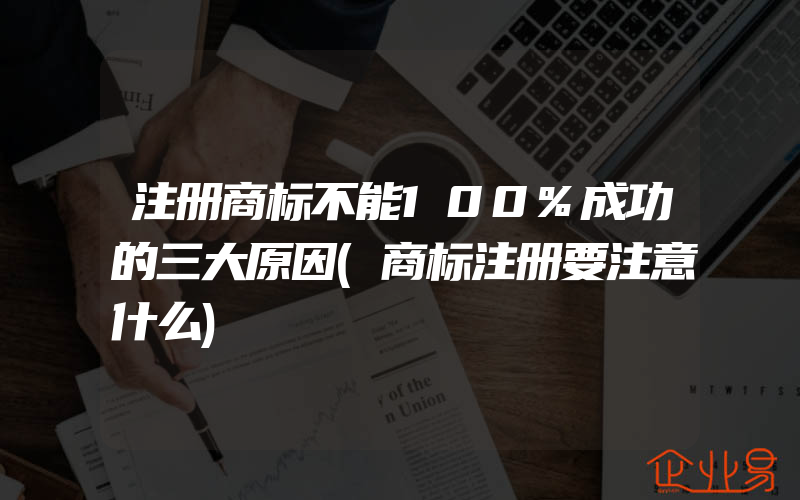 注册商标不能100%成功的三大原因(商标注册要注意什么)