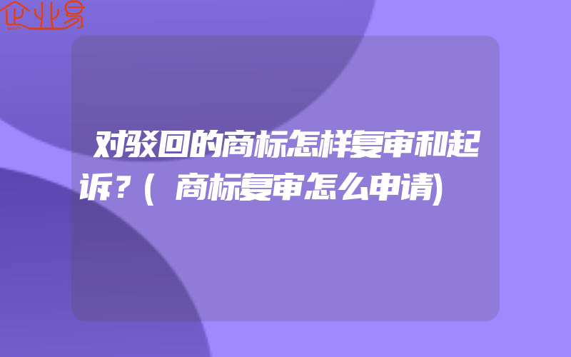 对驳回的商标怎样复审和起诉？(商标复审怎么申请)