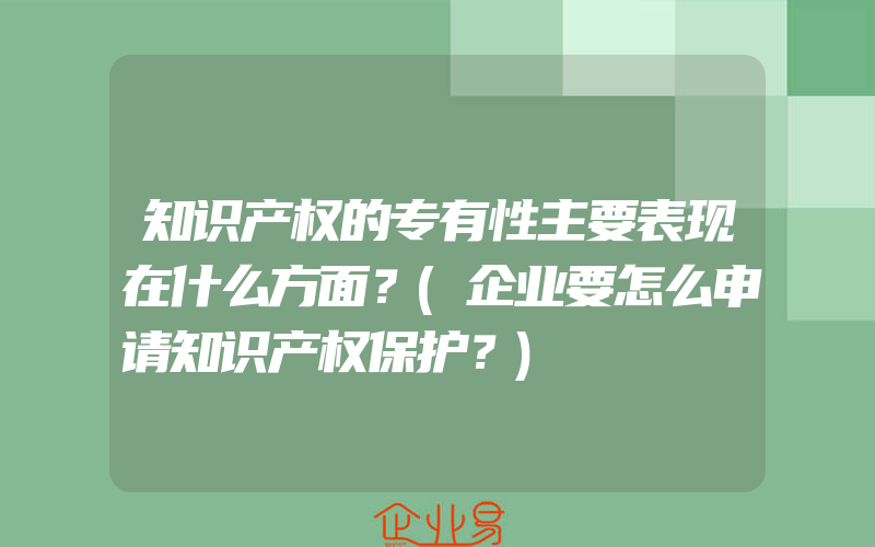 知识产权的专有性主要表现在什么方面？(企业要怎么申请知识产权保护？)