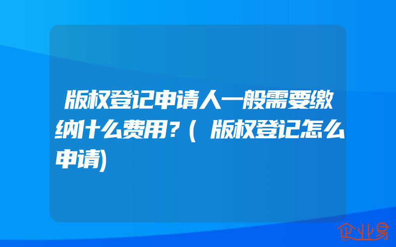 版权登记申请人一般需要缴纳什么费用？(版权登记怎么申请)