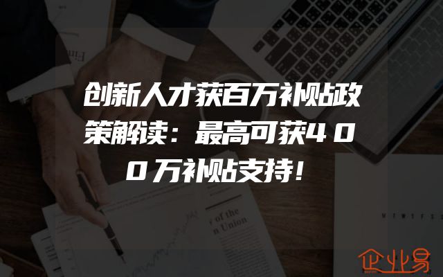 创新人才获百万补贴政策解读：最高可获400万补贴支持！