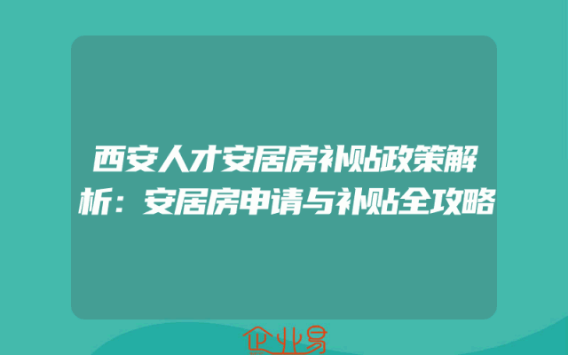 西安人才安居房补贴政策解析：安居房申请与补贴全攻略