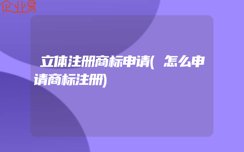 立体注册商标申请(怎么申请商标注册)