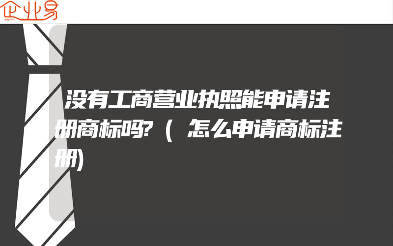 没有工商营业执照能申请注册商标吗?(怎么申请商标注册)