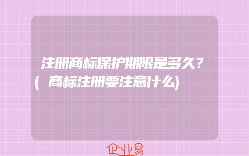 注册商标保护期限是多久？(商标注册要注意什么)