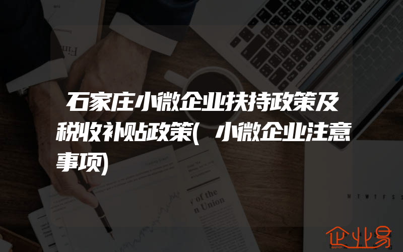 石家庄小微企业扶持政策及税收补贴政策(小微企业注意事项)