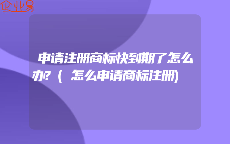 申请注册商标快到期了怎么办?(怎么申请商标注册)