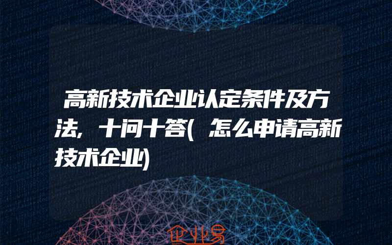 高新技术企业认定条件及方法,十问十答(怎么申请高新技术企业)