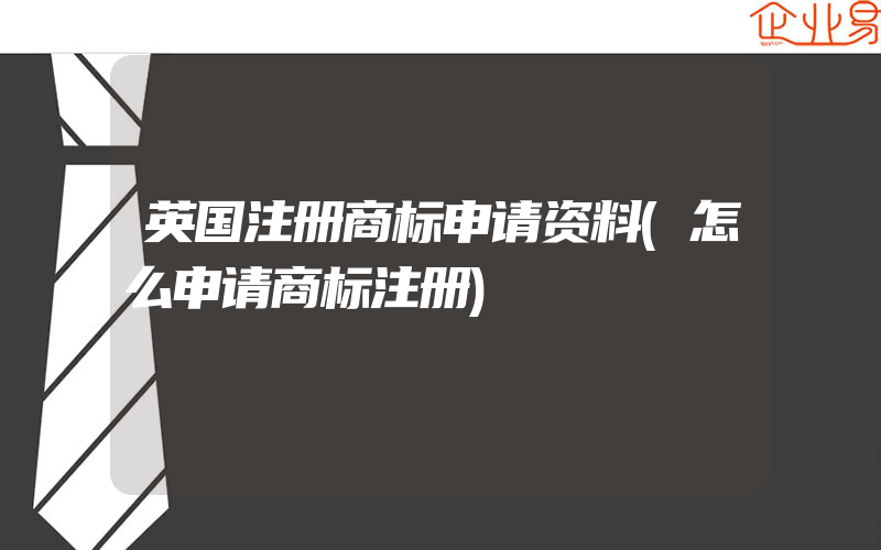 英国注册商标申请资料(怎么申请商标注册)