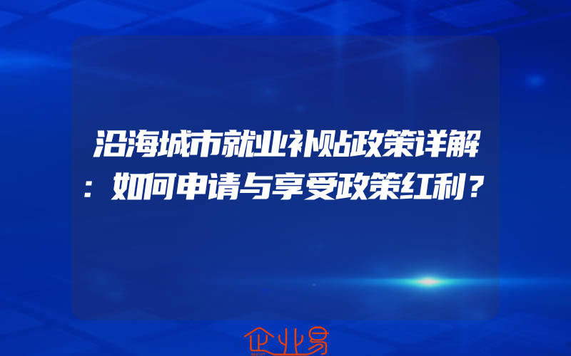 沿海城市就业补贴政策详解：如何申请与享受政策红利？