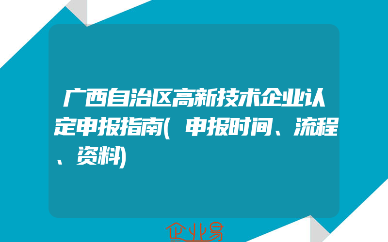 广西自治区高新技术企业认定申报指南(申报时间、流程、资料)