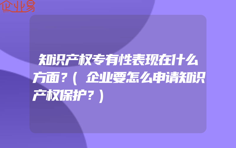 知识产权专有性表现在什么方面？(企业要怎么申请知识产权保护？)