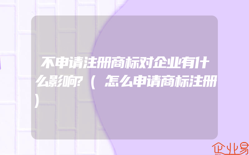 不申请注册商标对企业有什么影响?(怎么申请商标注册)