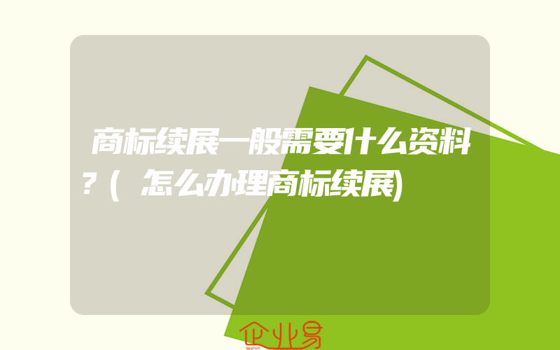 商标续展一般需要什么资料？(怎么办理商标续展)