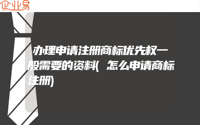 办理申请注册商标优先权一般需要的资料(怎么申请商标注册)