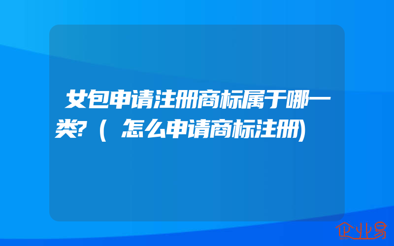 女包申请注册商标属于哪一类?(怎么申请商标注册)