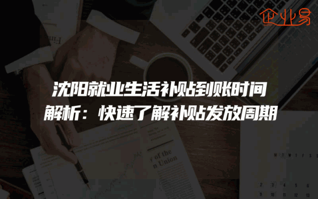 沈阳就业生活补贴到账时间解析：快速了解补贴发放周期