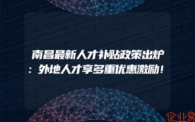 南昌最新人才补贴政策出炉：外地人才享多重优惠激励！