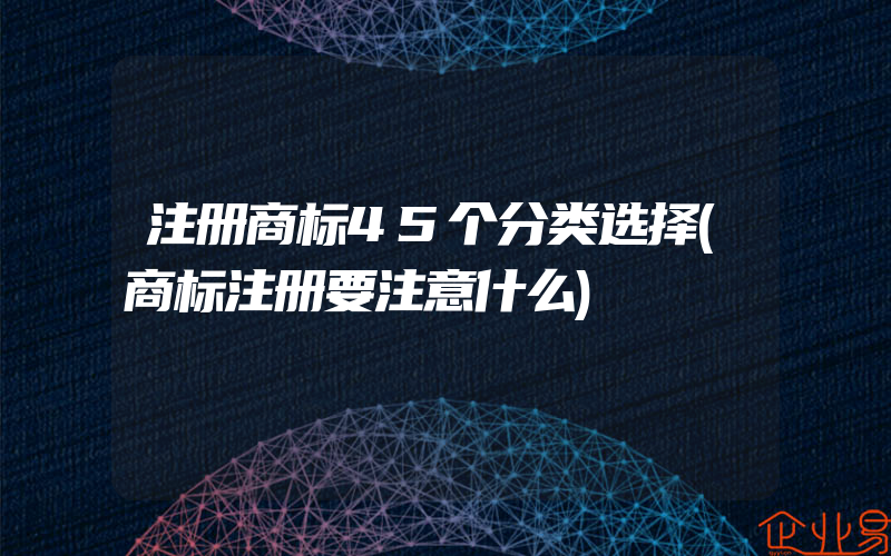 注册商标45个分类选择(商标注册要注意什么)