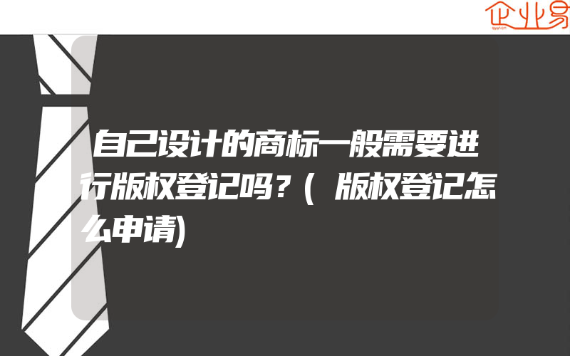 自己设计的商标一般需要进行版权登记吗？(版权登记怎么申请)