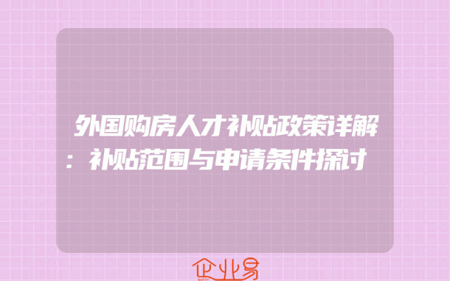 外国购房人才补贴政策详解：补贴范围与申请条件探讨