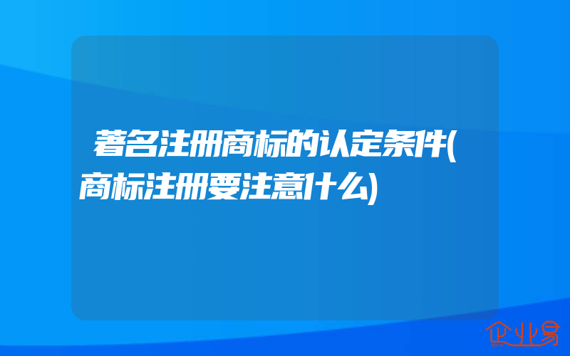 著名注册商标的认定条件(商标注册要注意什么)