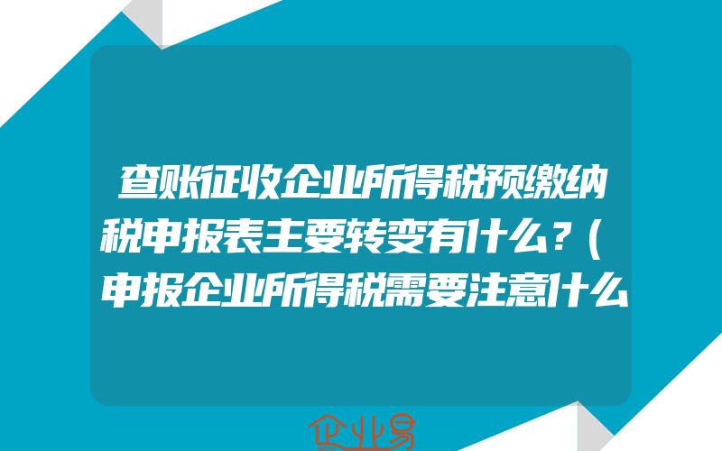 查账征收企业所得税预缴纳税申报表主要转变有什么？(申报企业所得税需要注意什么)