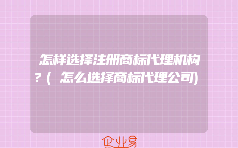 怎样选择注册商标代理机构？(怎么选择商标代理公司)