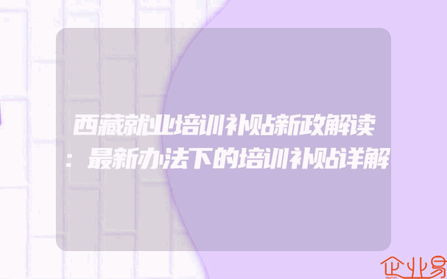 西藏就业培训补贴新政解读：最新办法下的培训补贴详解
