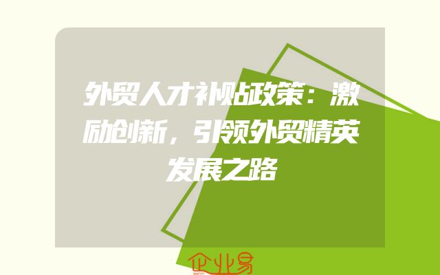 外贸人才补贴政策：激励创新，引领外贸精英发展之路