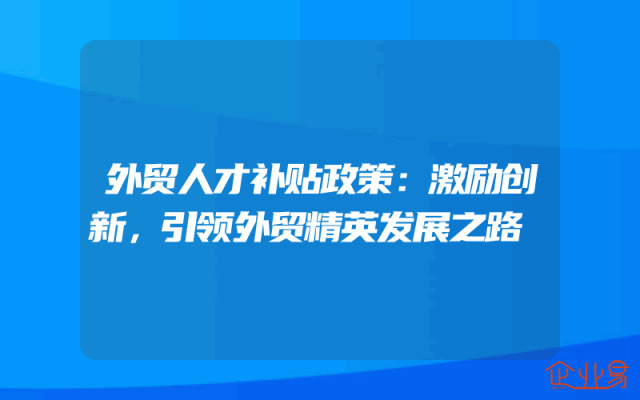 外贸人才补贴政策：激励创新，引领外贸精英发展之路