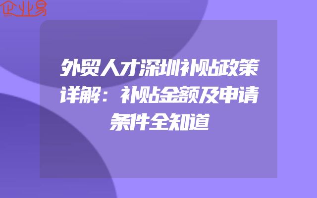 外贸人才深圳补贴政策详解：补贴金额及申请条件全知道