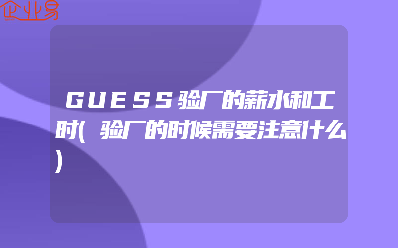 GUESS验厂的薪水和工时(验厂的时候需要注意什么)