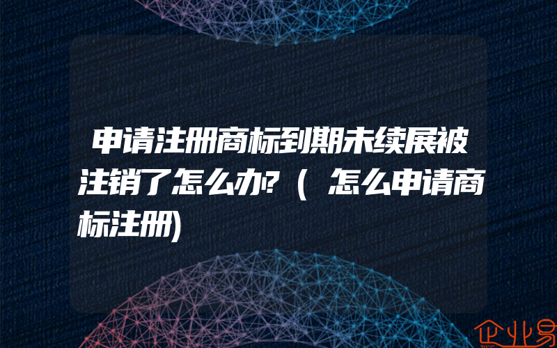 申请注册商标到期未续展被注销了怎么办?(怎么申请商标注册)