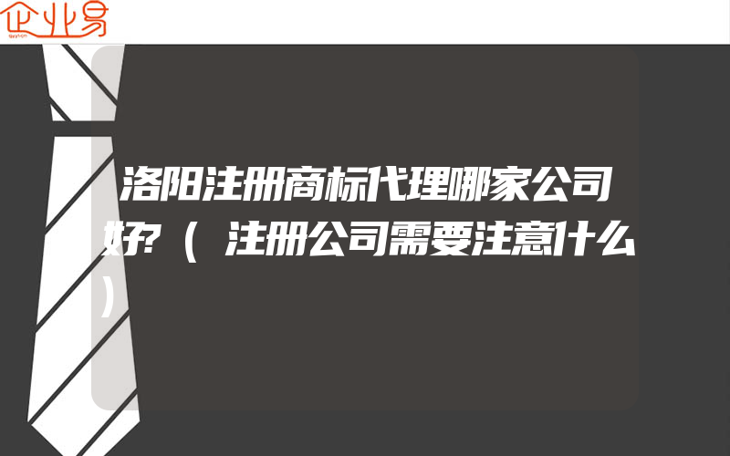 洛阳注册商标代理哪家公司好?(注册公司需要注意什么)