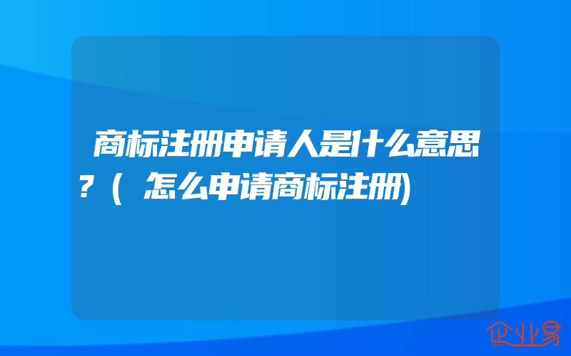 商标注册申请人是什么意思?(怎么申请商标注册)