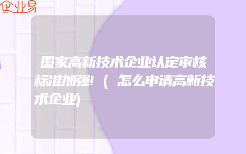 国家高新技术企业认定审核标准加强!(怎么申请高新技术企业)