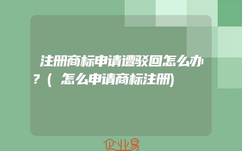 注册商标申请遭驳回怎么办?(怎么申请商标注册)